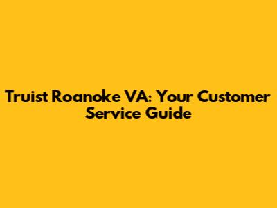 Truist Roanoke VA: Your Customer Service Guide