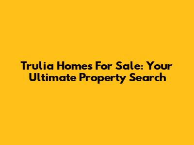 Trulia Homes For Sale: Your Ultimate Property Search