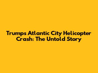 Trump's Atlantic City Helicopter Crash: The Untold Story