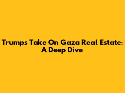 Trump's Take On Gaza Real Estate: A Deep Dive