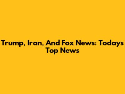 Trump, Iran, And Fox News: Today's Top News