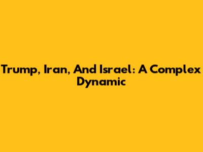 Trump, Iran, And Israel: A Complex Dynamic