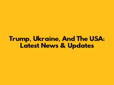 Trump, Ukraine, And The USA: Latest News & Updates