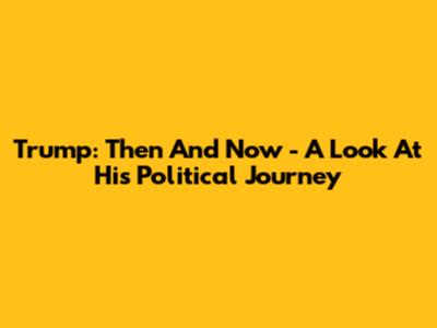 Trump: Then And Now - A Look At His Political Journey