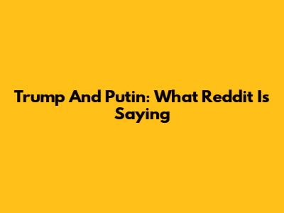 Trump And Putin: What Reddit Is Saying