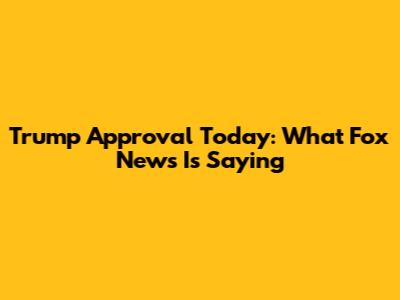 Trump Approval Today: What Fox News Is Saying