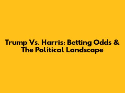 Trump Vs. Harris: Betting Odds & The Political Landscape