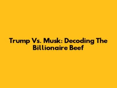 Trump Vs. Musk: Decoding The Billionaire Beef