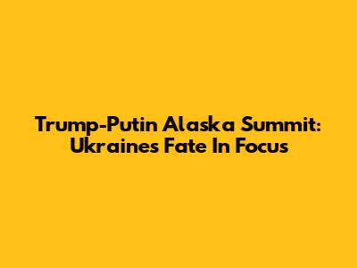 Trump-Putin Alaska Summit: Ukraine's Fate In Focus