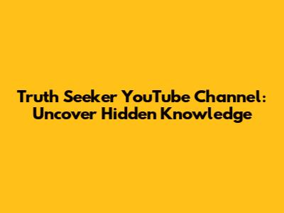 Truth Seeker YouTube Channel: Uncover Hidden Knowledge