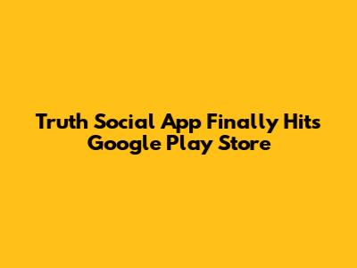 Truth Social App Finally Hits Google Play Store
