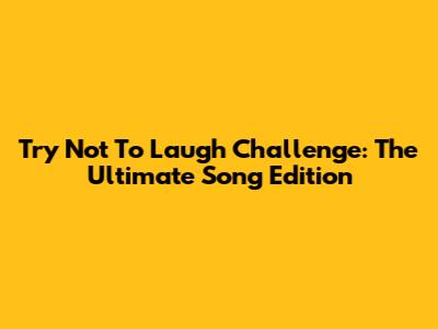 Try Not To Laugh Challenge: The Ultimate Song Edition