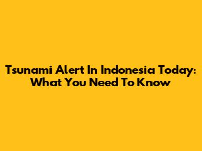 Tsunami Alert In Indonesia Today: What You Need To Know
