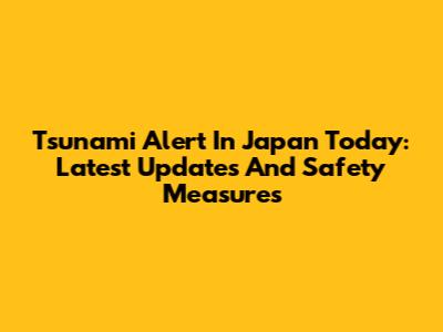 Tsunami Alert In Japan Today: Latest Updates And Safety Measures