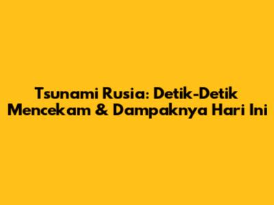 Tsunami Rusia: Detik-Detik Mencekam & Dampaknya Hari Ini