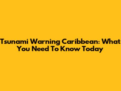 Tsunami Warning Caribbean: What You Need To Know Today