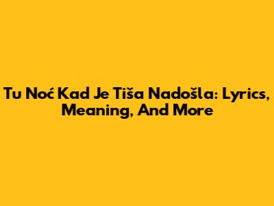 Tu Noć Kad Je Tiša Nadošla: Lyrics, Meaning, And More