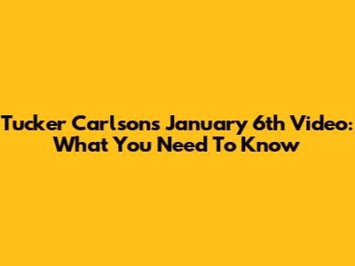 Tucker Carlson's January 6th Video: What You Need To Know