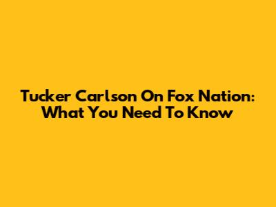 Tucker Carlson On Fox Nation: What You Need To Know