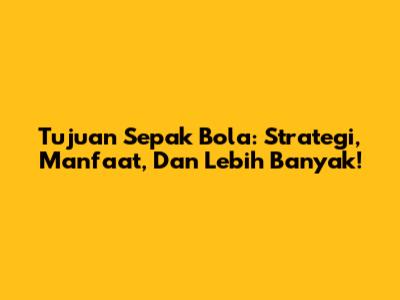 Tujuan Sepak Bola: Strategi, Manfaat, Dan Lebih Banyak!