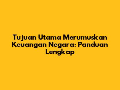 Tujuan Utama Merumuskan Keuangan Negara: Panduan Lengkap