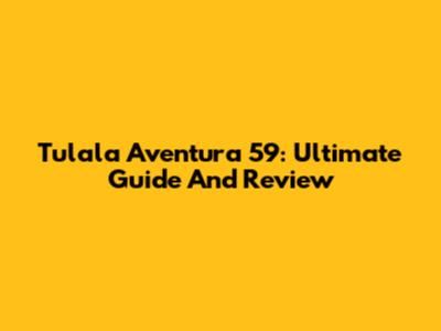Tulala Aventura 59: Ultimate Guide And Review