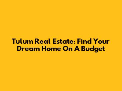 Tulum Real Estate: Find Your Dream Home On A Budget