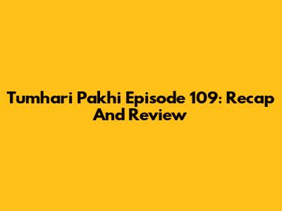 Tumhari Pakhi Episode 109: Recap And Review