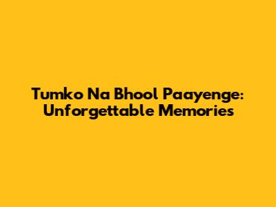 Tumko Na Bhool Paayenge: Unforgettable Memories