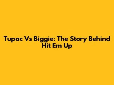 Tupac Vs Biggie: The Story Behind "Hit Em Up"