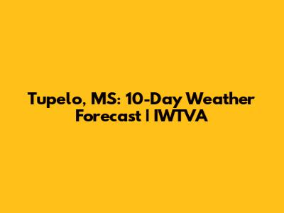 Tupelo, MS: 10-Day Weather Forecast | IWTVA