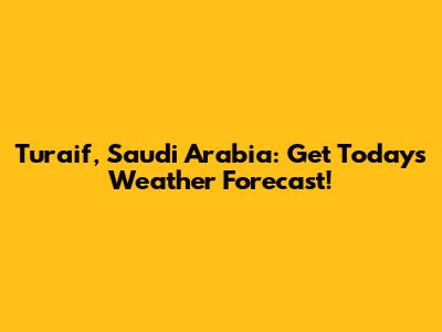 Turaif, Saudi Arabia: Get Today's Weather Forecast!