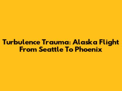 Turbulence Trauma: Alaska Flight From Seattle To Phoenix