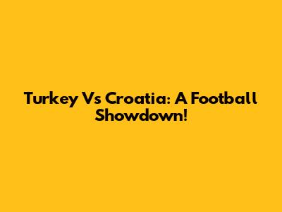 Turkey Vs Croatia: A Football Showdown!