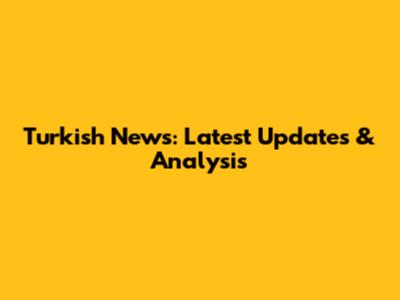Turkish News: Latest Updates & Analysis