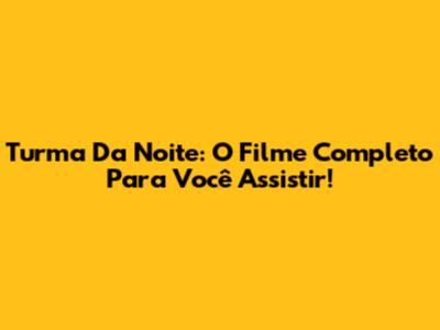 Turma Da Noite: O Filme Completo Para Você Assistir!