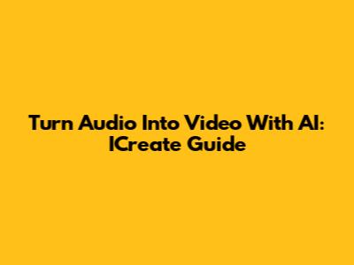 Turn Audio Into Video With AI: ICreate Guide