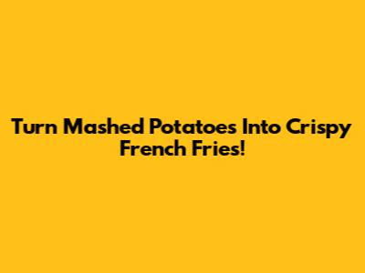 Turn Mashed Potatoes Into Crispy French Fries!
