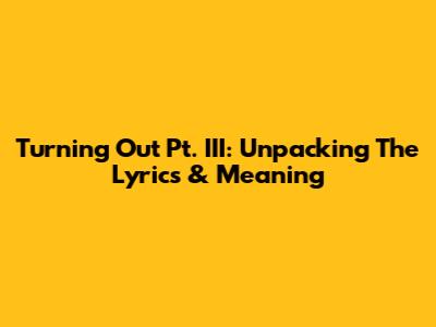 Turning Out Pt. III: Unpacking The Lyrics & Meaning