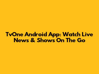 TvOne Android App: Watch Live News & Shows On The Go
