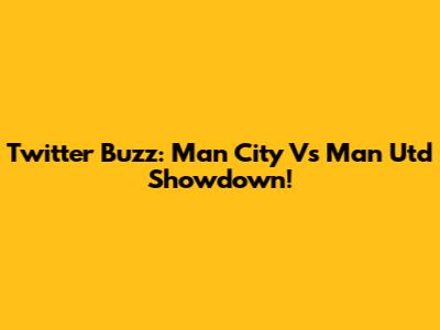 Twitter Buzz: Man City Vs Man Utd Showdown!
