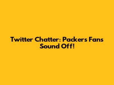 Twitter Chatter: Packers Fans Sound Off!