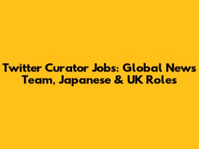 Twitter Curator Jobs: Global News Team, Japanese & UK Roles