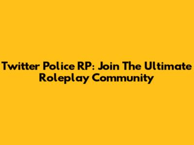 Twitter Police RP: Join The Ultimate Roleplay Community