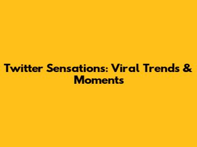 Twitter Sensations: Viral Trends & Moments