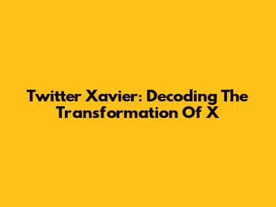 Twitter Xavier: Decoding The Transformation Of X