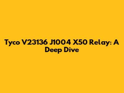 Tyco V23136 J1004 X50 Relay: A Deep Dive