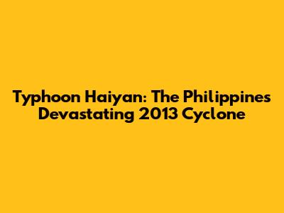 Typhoon Haiyan: The Philippines' Devastating 2013 Cyclone