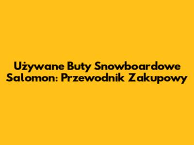 Używane Buty Snowboardowe Salomon: Przewodnik Zakupowy