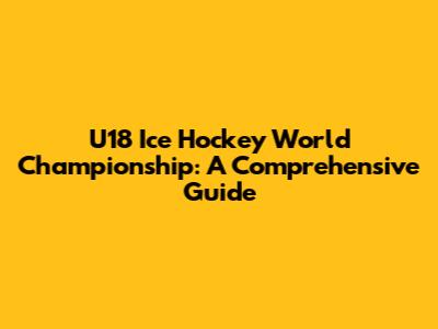 U18 Ice Hockey World Championship: A Comprehensive Guide